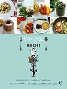 Herr Grün kocht - Rezepte und Geschichten aus dem Kochlabor: Leidenschaftlich. Natürlich. Vegetarisch.