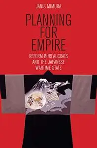 Planning for Empire: Reform Bureaucrats and the Japanese Wartime State