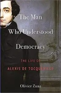 The Man Who Understood Democracy: The Life of Alexis de Tocqueville