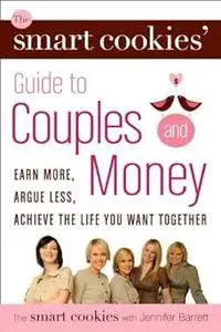 The Smart Cookies' Guide to Couples and Money: Earn More, Argue Less, Achieve the Life You Want . . . Together