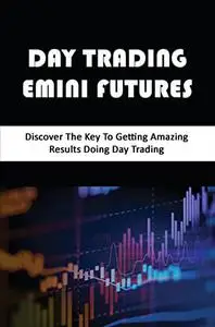 Day Trading Emini Futures: Discover The Key To Getting Amazing Results Doing Day Trading