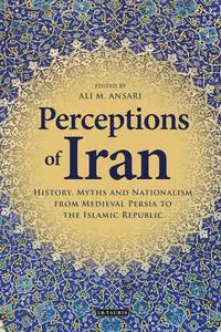 Perceptions of Iran: History, Myths and Nationalism from Medieval Persia to the Islamic Republic