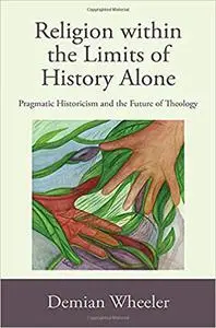 Religion within the Limits of History Alone: Pragmatic Historicism and the Future of Theology
