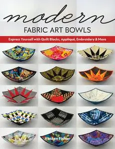 Modern Fabric Art Bowls: Express Yourself with Quilt Blocks, Appliqué, Embroidery & More