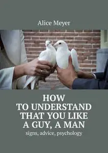 «How to understand that you like a guy, a man. Signs, advice, psychology» by Alice Meyer