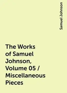 «The Works of Samuel Johnson, Volume 05 / Miscellaneous Pieces» by Samuel Johnson