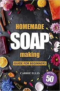 Homemade Soap Making: Guide for Beginners | 50 Natural Homemade Soaps Recipes and Complete Step by Step Guide to Do-It-Yourself