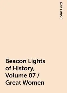 «Beacon Lights of History, Volume 07 / Great Women» by John Lord