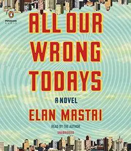 All Our Wrong Todays: A Novel [Audiobook]