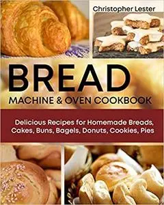 Bread Machine & Oven Cookbook: Delicious Recipes for Homemade Bread, Cake, Buns, Bagels, Donuts, Cookies, Pies