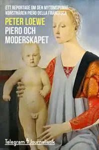 «Piero och moderskapet - Ett reportage om den mytomspunne konstnären Piero della Francesca» by Peter Loewe