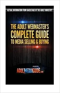 The Adult Webmaster's Complete Guide to Media Selling and Buying: Real information from the Adult Industry Backstage