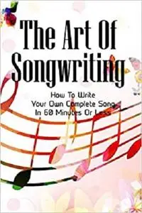 The Art Of Songwriting: How To Write Your Own Complete Song In 60 Minutes Or Less: Write A Song For Someone