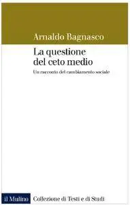 Arnaldo Bagnasco - La questione del ceto medio. Un racconto del cambiamento sociale