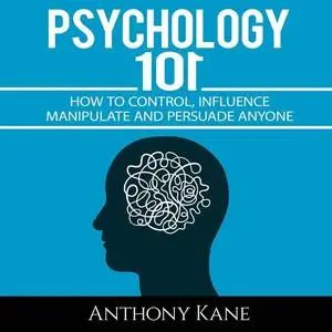 Psychology 101: How To Control, Influence, Manipulate and Persuade Anyone [Audiobook]