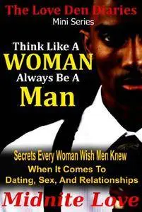 Think Like A Woman Always Be A Man - Secrets Every Woman Wished Men Knew When It Comes To Dating, Sex, And Relationships (The L