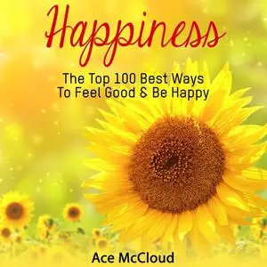 «Happiness: The Top 100 Best Ways To Feel Good & Be Happy» by Ace McCloud