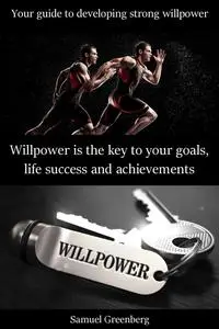 Willpower is the key to your goals, life success and achievements: Your guide to developing strong willpower