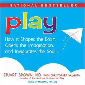 Play: How It Shapes the Brain, Opens the Imagination, and Invigorates the Soul [Audiobook]