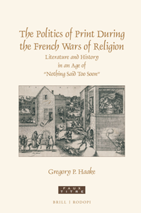The Politics of Print During the French Wars of Religion : Literature and History in an Age of “Nothing Said Too Soon”
