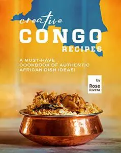 Creative Congo Recipes: A Must-Have Cookbook of Authentic African Dish Ideas!