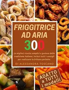 Friggitrice ad aria: Le migliori 300 ricette semplici e gustose della tradizione italiana