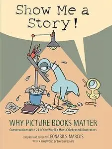 Show Me a Story!: Why Picture Books Matter: Conversations with 21 of the World's Most Celebrated Illustrators