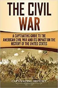 The Civil War: A Captivating Guide to the American Civil War and Its Impact on the History of the United States