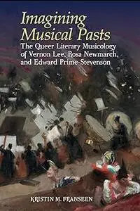 Imagining Musical Pasts: The Queer Literary Musicology of Vernon Lee, Rosa Newmarch, and Edward Prime-Stevenson