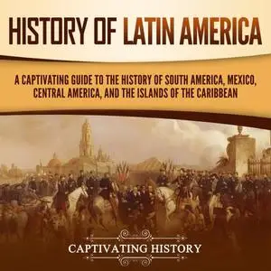 History of Latin America: A Captivating Guide to the History of South America, Mexico, Central America [Audiobook]
