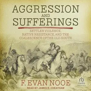 Aggression and Sufferings: Settler Violence, Native Resistance, and the Coalescence of the Old South [Audiobook]