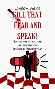 KILL THAT FEAR AND SPEAK!: How to speak with no fear and hypnotize your audience to your advantage.