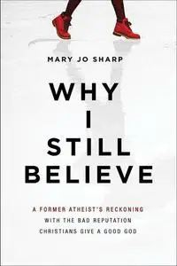 Why I Still Believe: A Former Atheist’s Reckoning with the Bad Reputation Christians Give a Good God