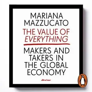 «The Value of Everything: Making and Taking in the Global Economy» by Mariana Mazzucato