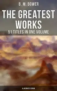 «The Greatest Works of B. M. Bower – 51 Titles in One Volume (Illustrated Edition)» by B.M.Bower