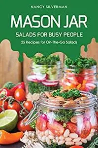 Mason Jar Salads for Busy People: 25 Recipes for On-The-Go Salads