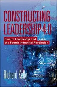 Constructing Leadership 4.0: Swarm Leadership and the Fourth Industrial Revolution