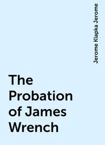 «The Probation of James Wrench» by Jerome Klapka Jerome