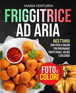 FRIGGITRICE AD ARIA: Ricettario con FOTO A COLORI per Preparare Piatti Facili, Veloci e Deliziosi