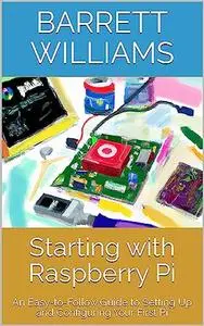 Starting with Raspberry Pi: An Easy-to-Follow Guide to Setting Up and Configuring Your First Pi