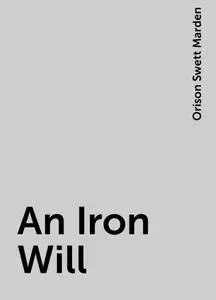 «An Iron Will» by Orison Swett Marden