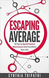 Escaping Average: 18 Tips to Spark Positive Momentum and Transform Your Life
