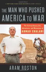 The Man Who Pushed America to War: The Extraordinary Life, Adventures, and Obsessions of Ahmad Chalabi by Aram Roston