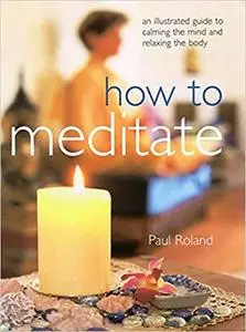 How to Meditate An Illustrated Guide to Calming the Mind and Relaxing the Body
