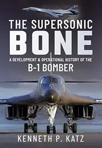 The Supersonic BONE: A Development and Operational History of the B-1 Bomber