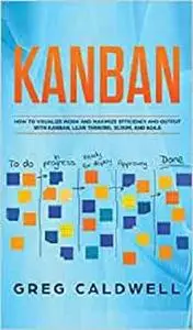 Kanban: How to Visualize Work and Maximize Efficiency and Output with Kanban, Lean Thinking, Scrum, and Agile