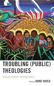 Troubling (Public) Theologies: Spaces, Bodies, Technologies