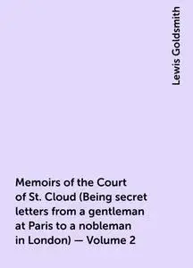 «Memoirs of the Court of St. Cloud (Being secret letters from a gentleman at Paris to a nobleman in London) — Volume 2»