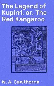 «The Legend of Kupirri, or, The Red Kangaroo» by W.A. Cawthorne