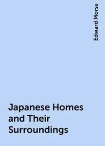 «Japanese Homes and Their Surroundings» by Edward Morse
